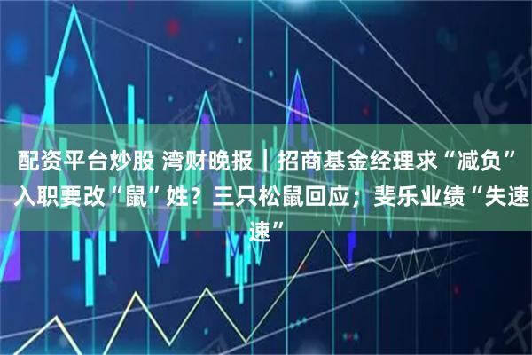 配资平台炒股 湾财晚报|招商基金经理求“减负”;入职要改“鼠”姓?三只松鼠回应;斐乐业绩“失速”
