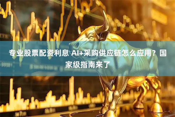 专业股票配资利息 AI+采购供应链怎么应用?国家级指南来了