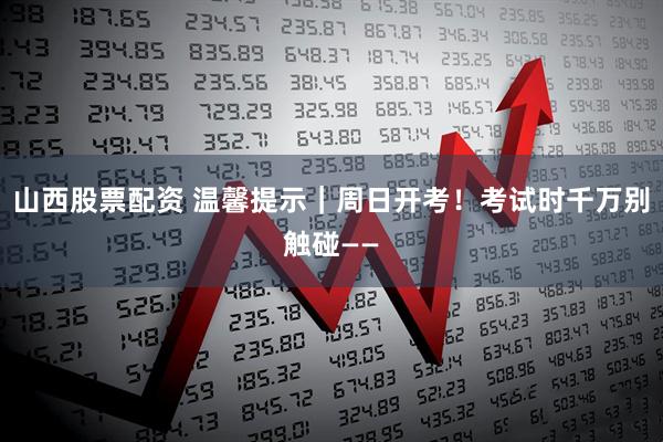 山西股票配资 温馨提示｜周日开考！考试时千万别触碰——