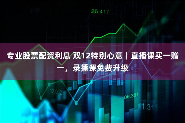 专业股票配资利息 双12特别心意｜直播课买一赠一，录播课免费升级