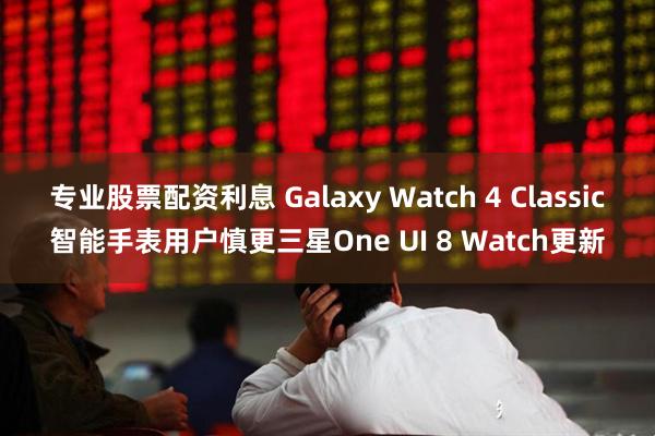 专业股票配资利息 Galaxy Watch 4 Classic智能手表用户慎更三星One UI 8 Watch更新