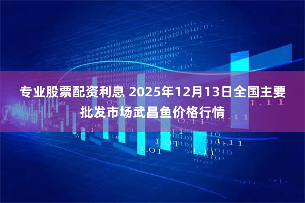 专业股票配资利息 2025年12月13日全国主要批发市场武昌鱼价格行情