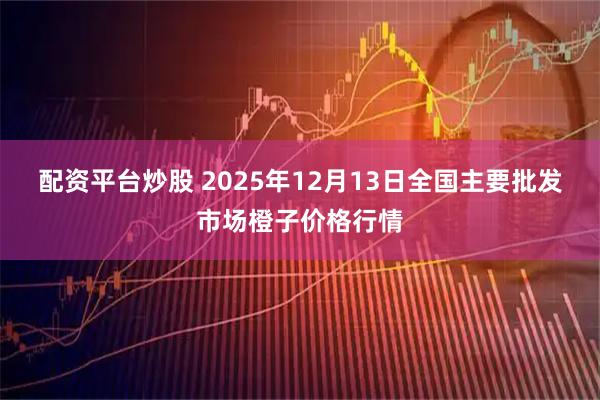 配资平台炒股 2025年12月13日全国主要批发市场橙子价格行情
