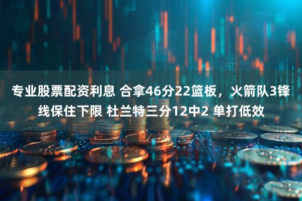 专业股票配资利息 合拿46分22篮板，火箭队3锋线保住下限 杜兰特三分12中2 单打低效
