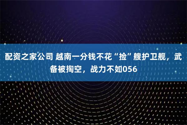 配资之家公司 越南一分钱不花“捡”艘护卫舰，武备被掏空，战力不如056
