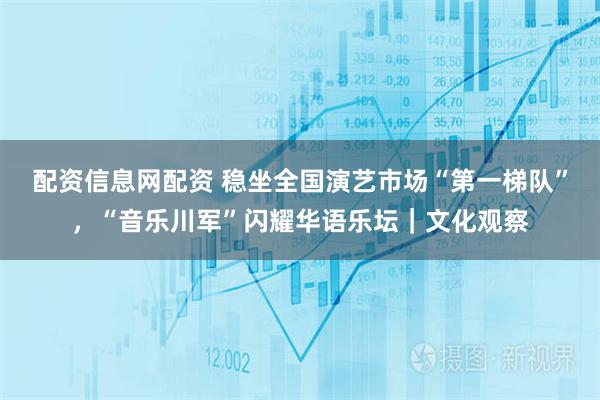 配资信息网配资 稳坐全国演艺市场“第一梯队”，“音乐川军”闪耀华语乐坛｜文化观察