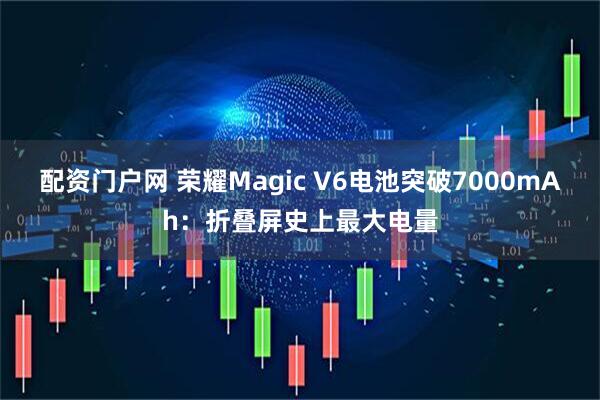 配资门户网 荣耀Magic V6电池突破7000mAh：折叠屏史上最大电量