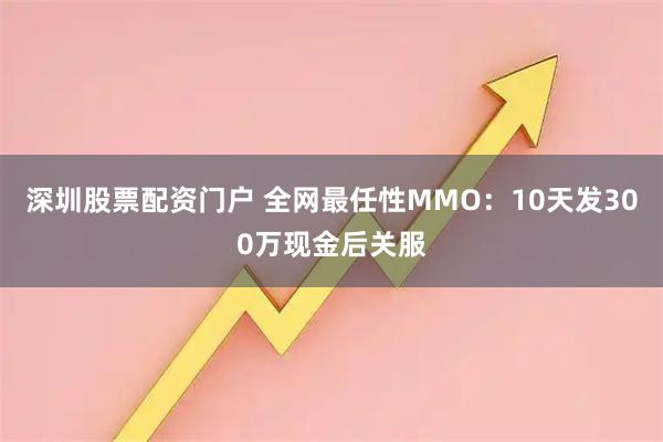 深圳股票配资门户 全网最任性MMO：10天发300万现金后关服
