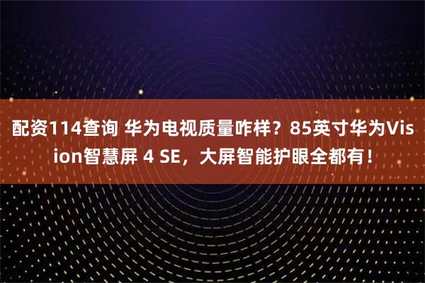 配资114查询 华为电视质量咋样？85英寸华为Vision智慧屏 4 SE，大屏智能护眼全都有！