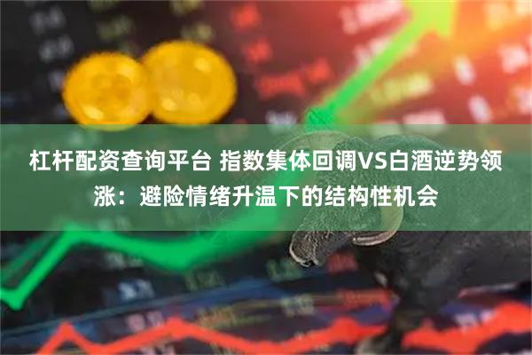 杠杆配资查询平台 指数集体回调VS白酒逆势领涨：避险情绪升温下的结构性机会