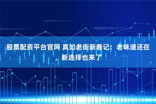 股票配资平台官网 真如老街新春记：老味道还在，新选择也来了