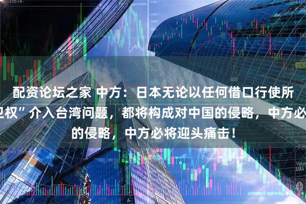 配资论坛之家 中方：日本无论以任何借口行使所谓“集体自卫权”介入台湾问题，都将构成对中国的侵略，中方必将迎头痛击！