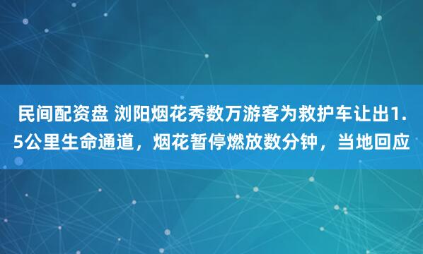 民间配资盘 浏阳烟花秀数万游客为救护车让出1.5公里生命通道，烟花暂停燃放数分钟，当地回应