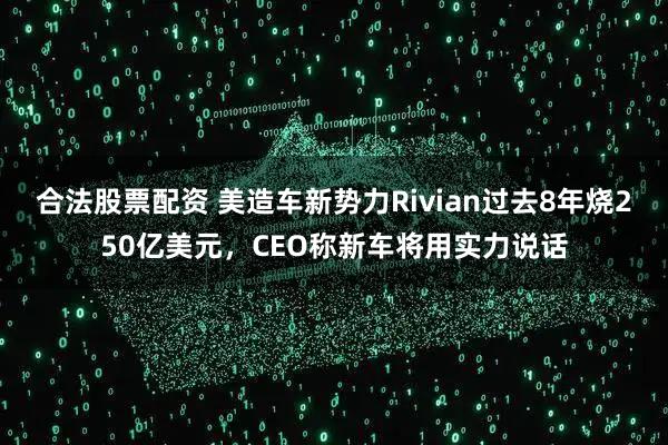 合法股票配资 美造车新势力Rivian过去8年烧250亿美元，CEO称新车将用实力说话
