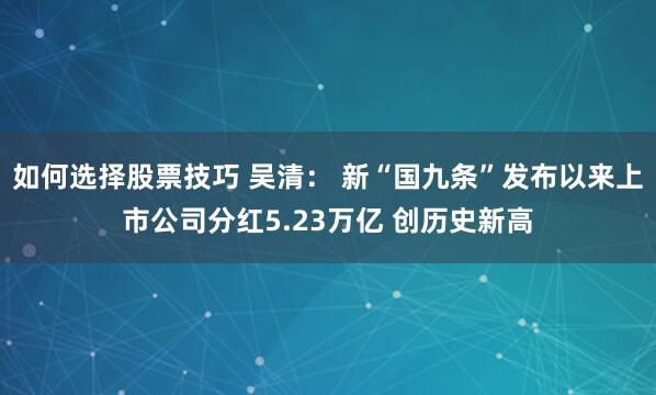 如何选择股票技巧 吴清： 新“国九条”发布以来上市公司分红5.23万亿 创历史新高