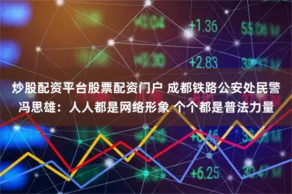 炒股配资平台股票配资门户 成都铁路公安处民警冯思雄：人人都是网络形象 个个都是普法力量