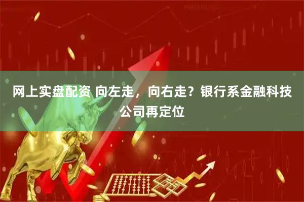 网上实盘配资 向左走，向右走？银行系金融科技公司再定位