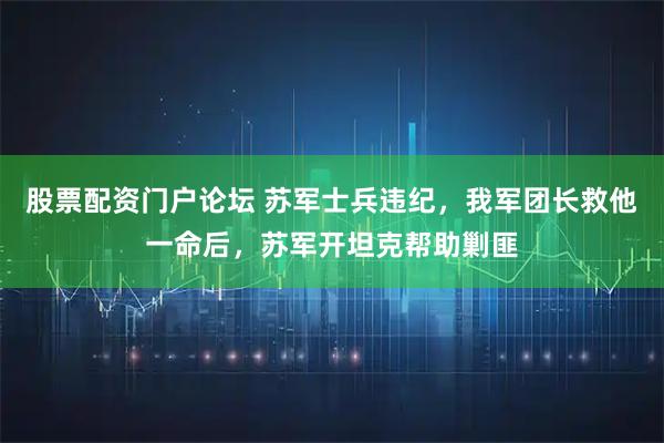 股票配资门户论坛 苏军士兵违纪，我军团长救他一命后，苏军开坦克帮助剿匪