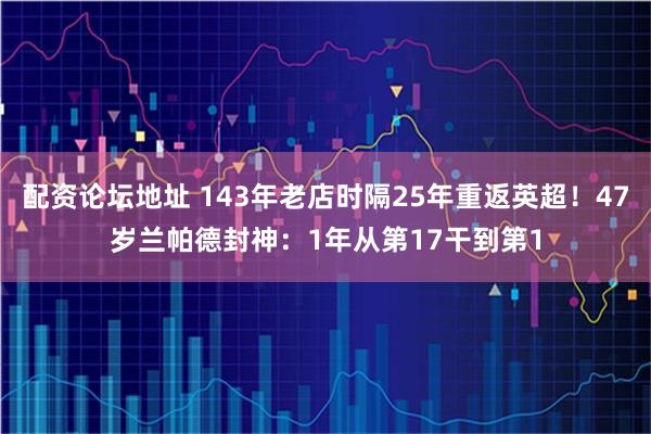 配资论坛地址 143年老店时隔25年重返英超！47岁兰帕德封神：1年从第17干到第1