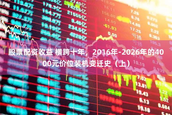 股票配资收益 横跨十年，2016年-2026年的4000元价位装机变迁史（上）
