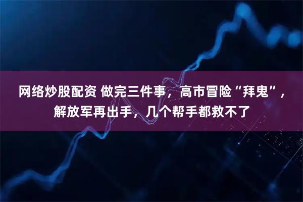 网络炒股配资 做完三件事，高市冒险“拜鬼”，解放军再出手，几个帮手都救不了