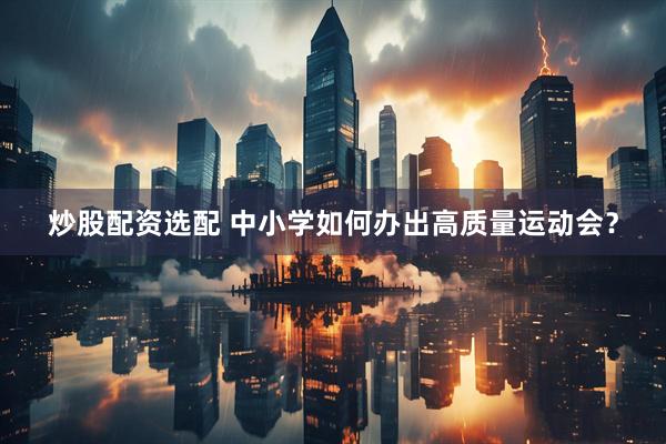 炒股配资选配 中小学如何办出高质量运动会？