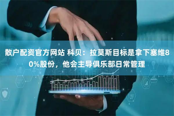 散户配资官方网站 科贝：拉莫斯目标是拿下塞维80%股份，他会主导俱乐部日常管理